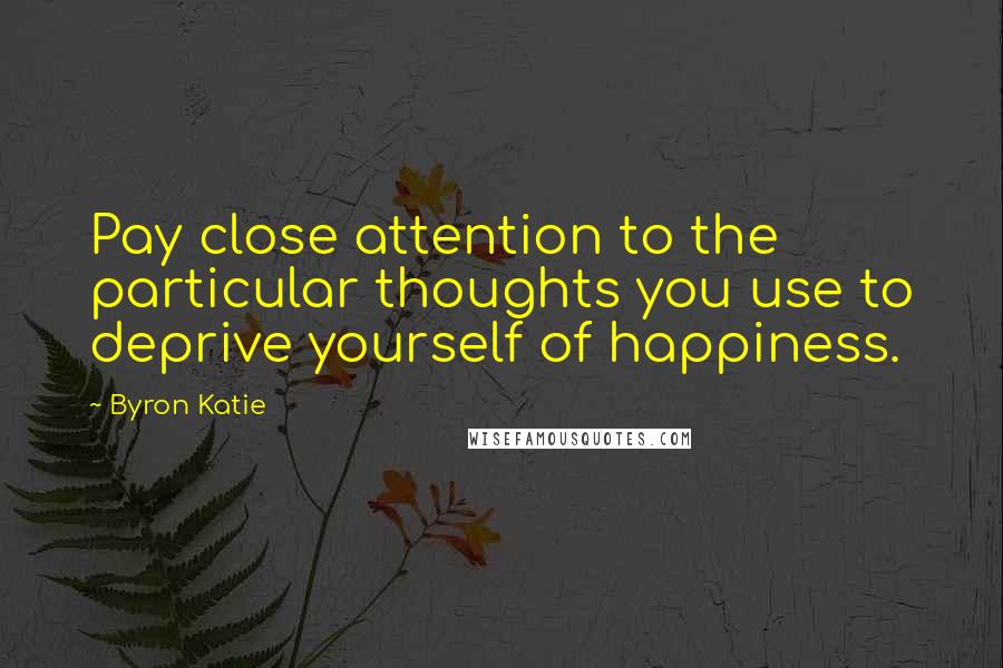 Byron Katie Quotes: Pay close attention to the particular thoughts you use to deprive yourself of happiness.