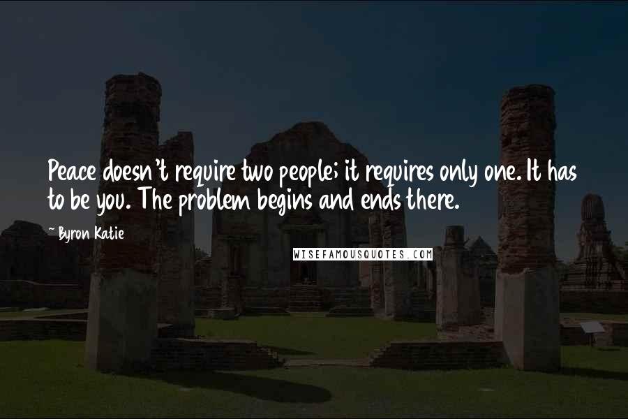 Byron Katie Quotes: Peace doesn't require two people; it requires only one. It has to be you. The problem begins and ends there.