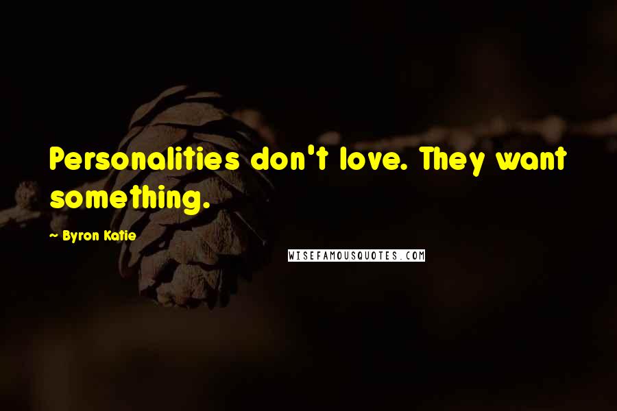 Byron Katie Quotes: Personalities don't love. They want something.