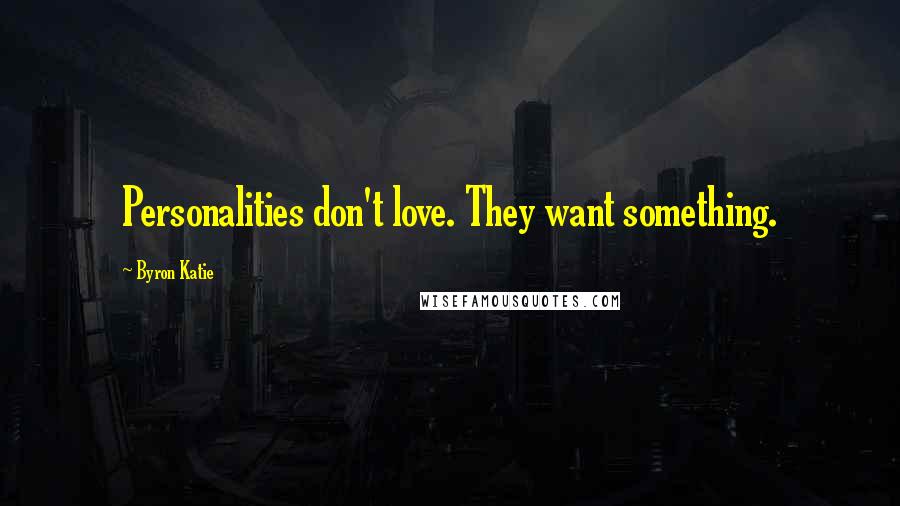 Byron Katie Quotes: Personalities don't love. They want something.