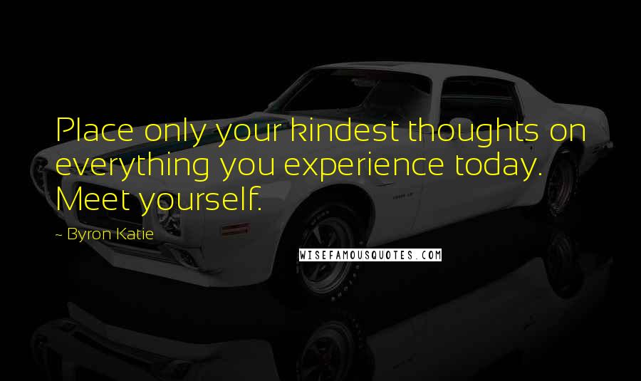 Byron Katie Quotes: Place only your kindest thoughts on everything you experience today. Meet yourself.