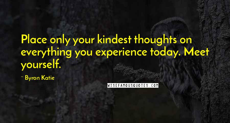 Byron Katie Quotes: Place only your kindest thoughts on everything you experience today. Meet yourself.