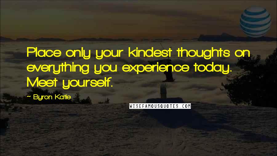 Byron Katie Quotes: Place only your kindest thoughts on everything you experience today. Meet yourself.