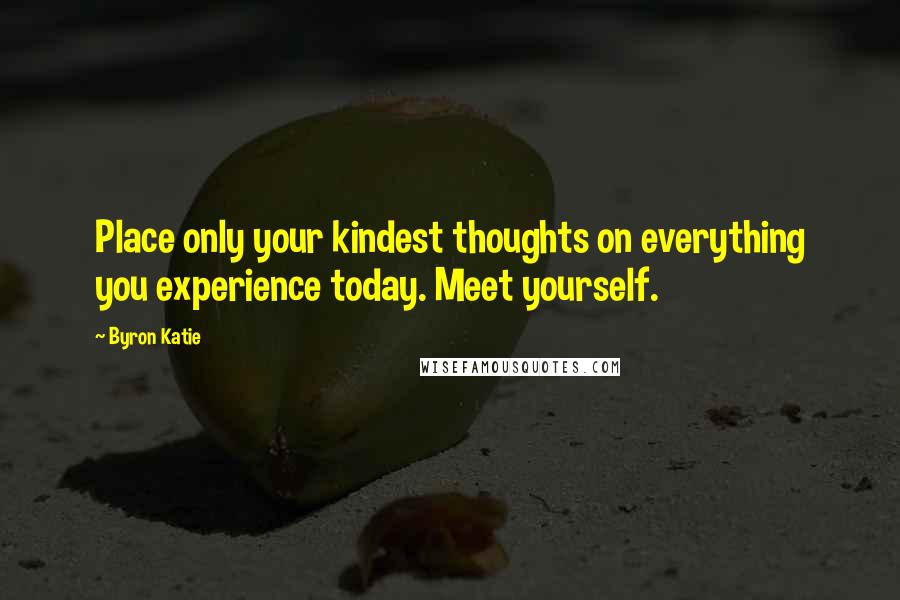 Byron Katie Quotes: Place only your kindest thoughts on everything you experience today. Meet yourself.