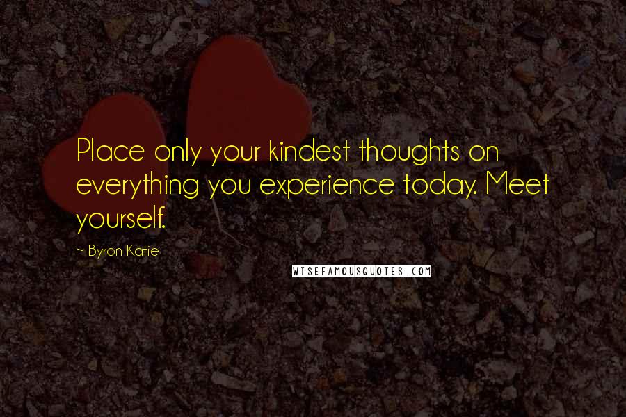 Byron Katie Quotes: Place only your kindest thoughts on everything you experience today. Meet yourself.