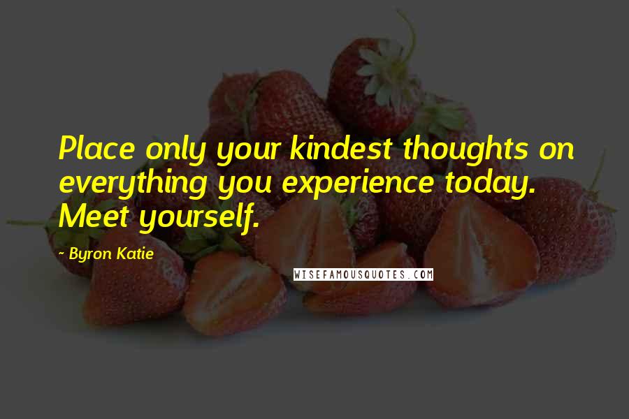 Byron Katie Quotes: Place only your kindest thoughts on everything you experience today. Meet yourself.