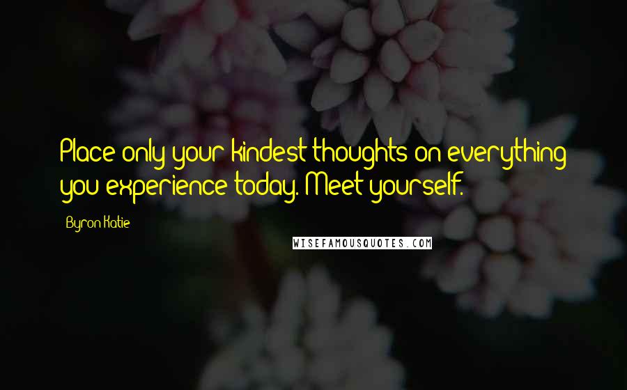 Byron Katie Quotes: Place only your kindest thoughts on everything you experience today. Meet yourself.