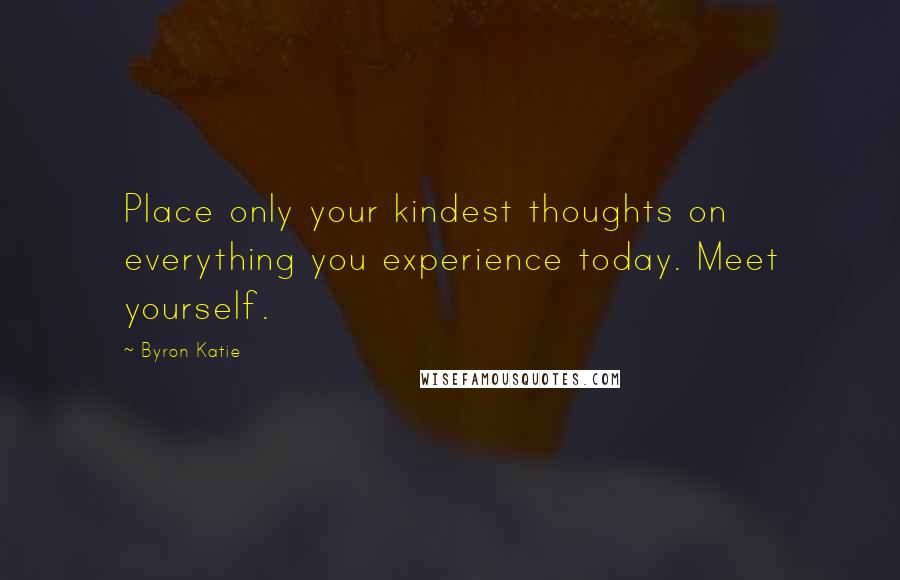 Byron Katie Quotes: Place only your kindest thoughts on everything you experience today. Meet yourself.