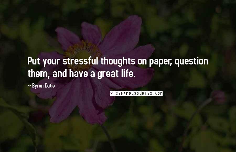 Byron Katie Quotes: Put your stressful thoughts on paper, question them, and have a great life.