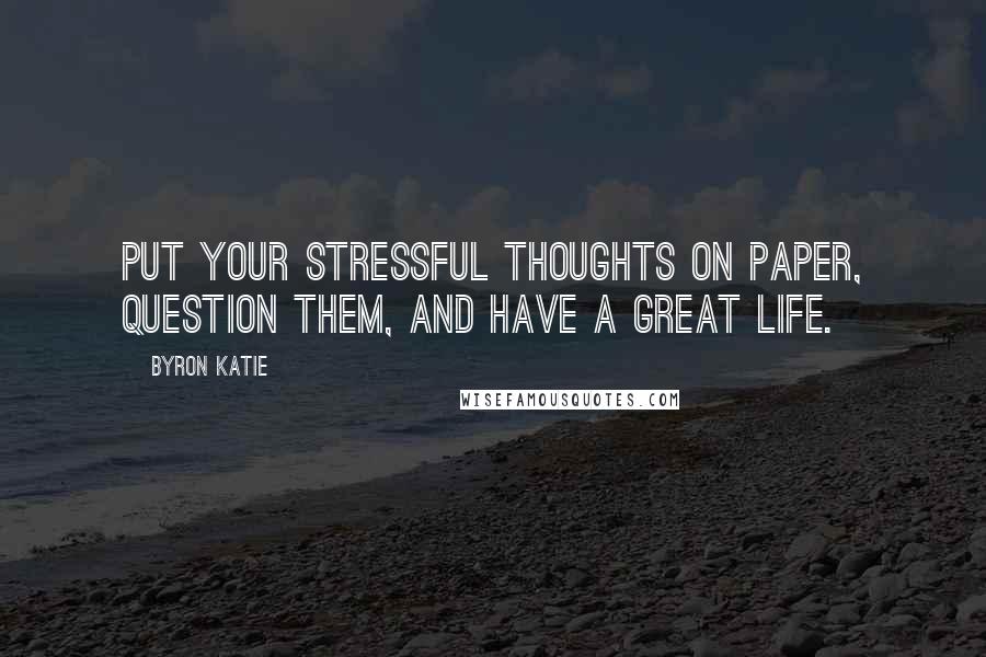 Byron Katie Quotes: Put your stressful thoughts on paper, question them, and have a great life.