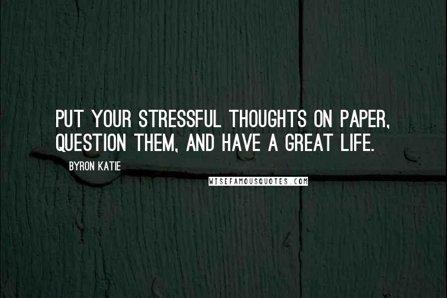 Byron Katie Quotes: Put your stressful thoughts on paper, question them, and have a great life.