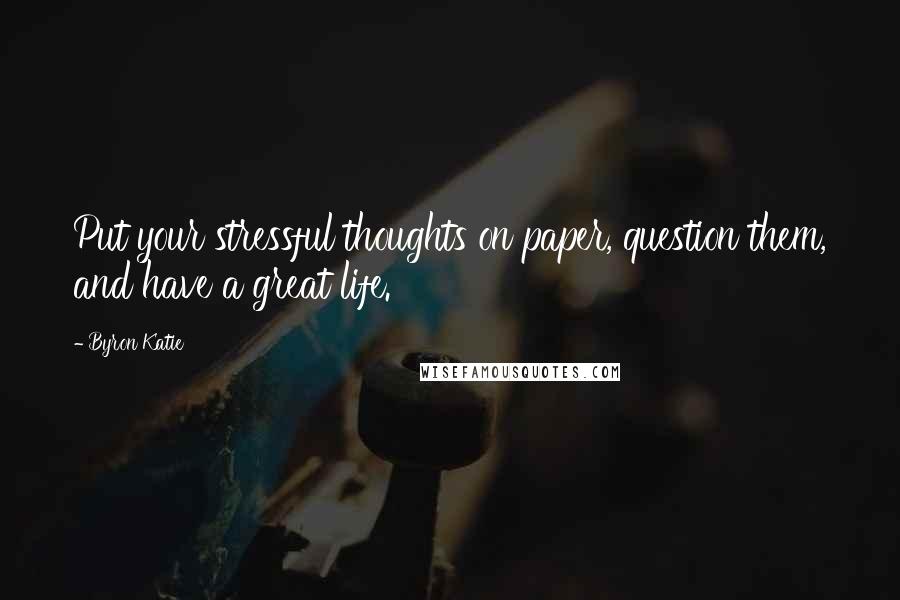 Byron Katie Quotes: Put your stressful thoughts on paper, question them, and have a great life.