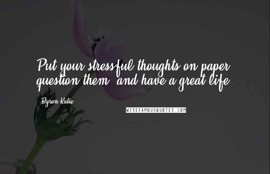 Byron Katie Quotes: Put your stressful thoughts on paper, question them, and have a great life.