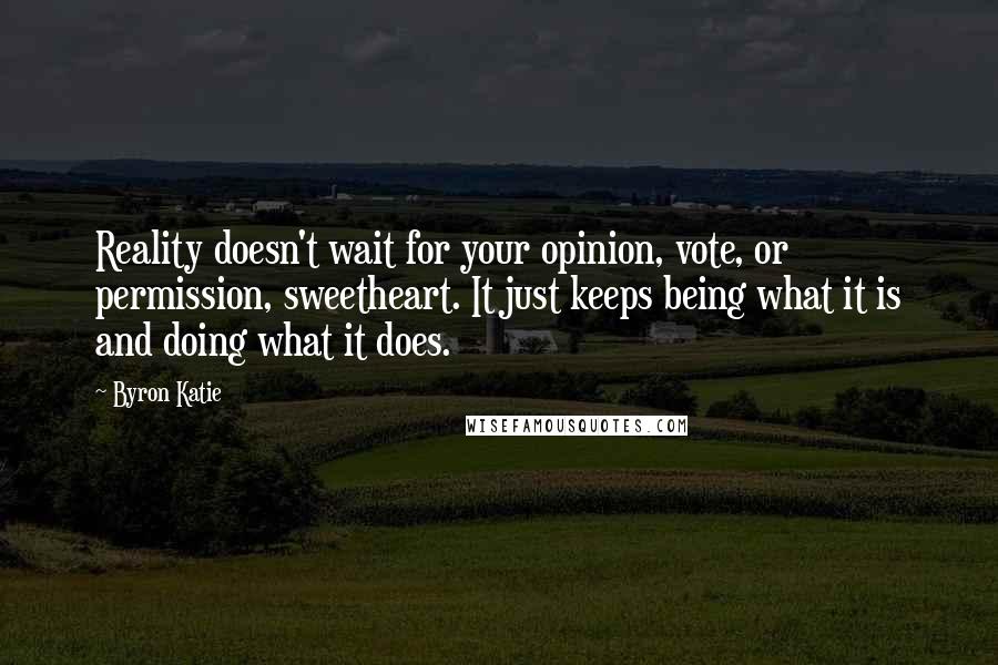 Byron Katie Quotes: Reality doesn't wait for your opinion, vote, or permission, sweetheart. It just keeps being what it is and doing what it does.