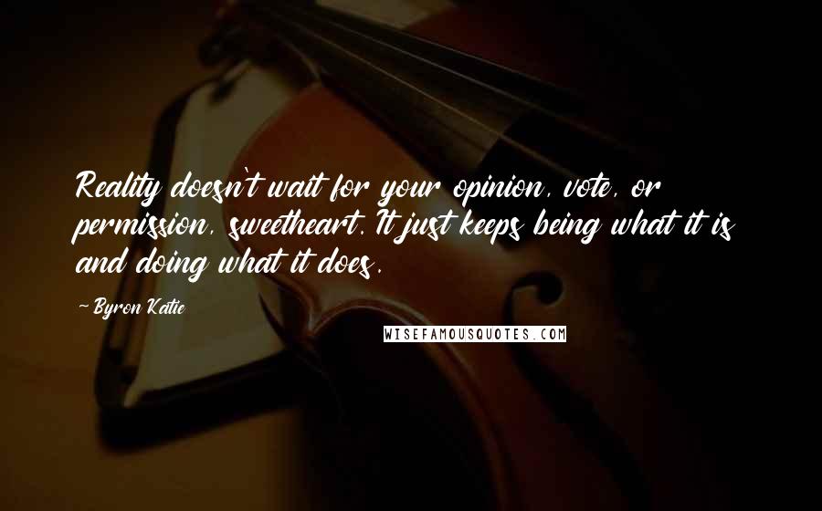 Byron Katie Quotes: Reality doesn't wait for your opinion, vote, or permission, sweetheart. It just keeps being what it is and doing what it does.