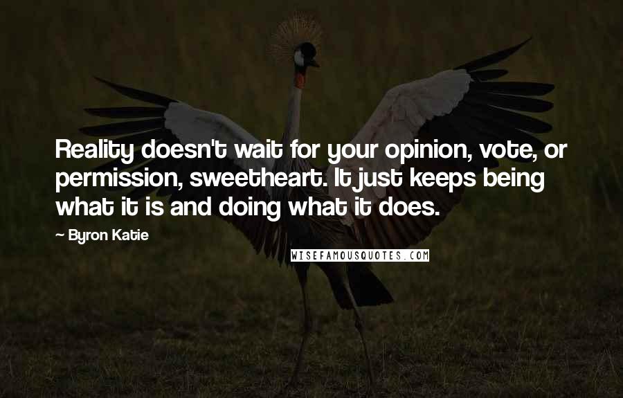 Byron Katie Quotes: Reality doesn't wait for your opinion, vote, or permission, sweetheart. It just keeps being what it is and doing what it does.