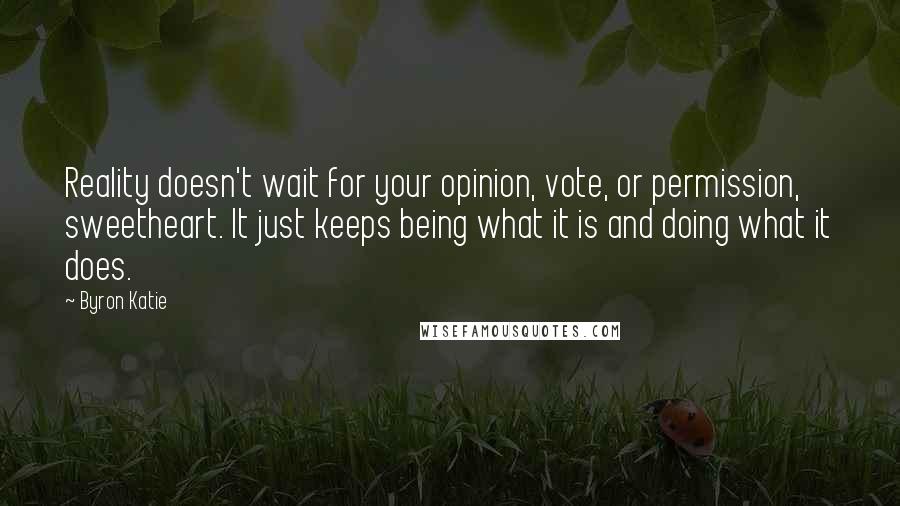 Byron Katie Quotes: Reality doesn't wait for your opinion, vote, or permission, sweetheart. It just keeps being what it is and doing what it does.