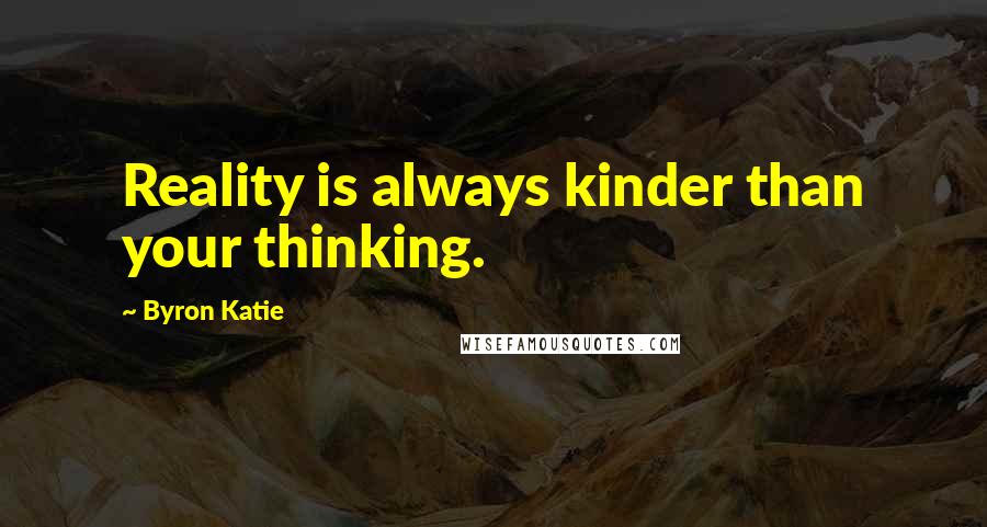 Byron Katie Quotes: Reality is always kinder than your thinking.