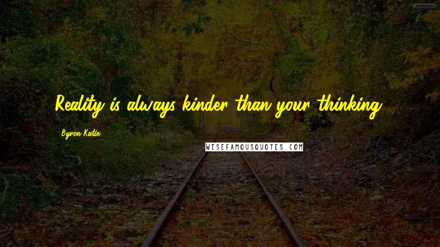 Byron Katie Quotes: Reality is always kinder than your thinking.