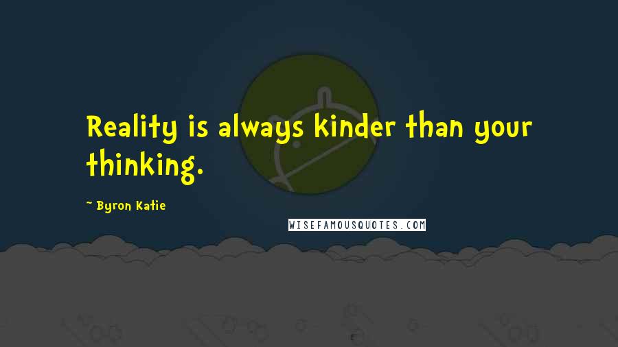 Byron Katie Quotes: Reality is always kinder than your thinking.