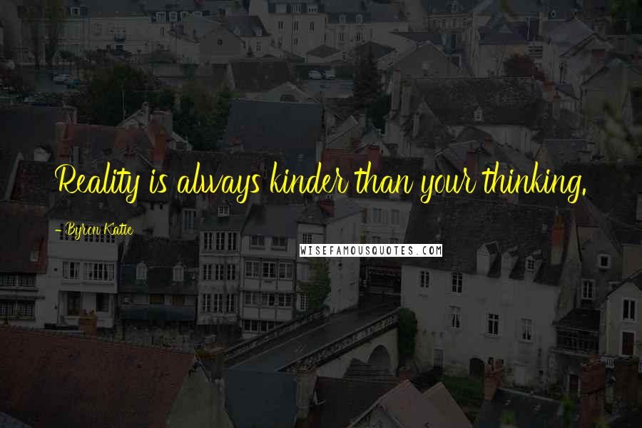 Byron Katie Quotes: Reality is always kinder than your thinking.