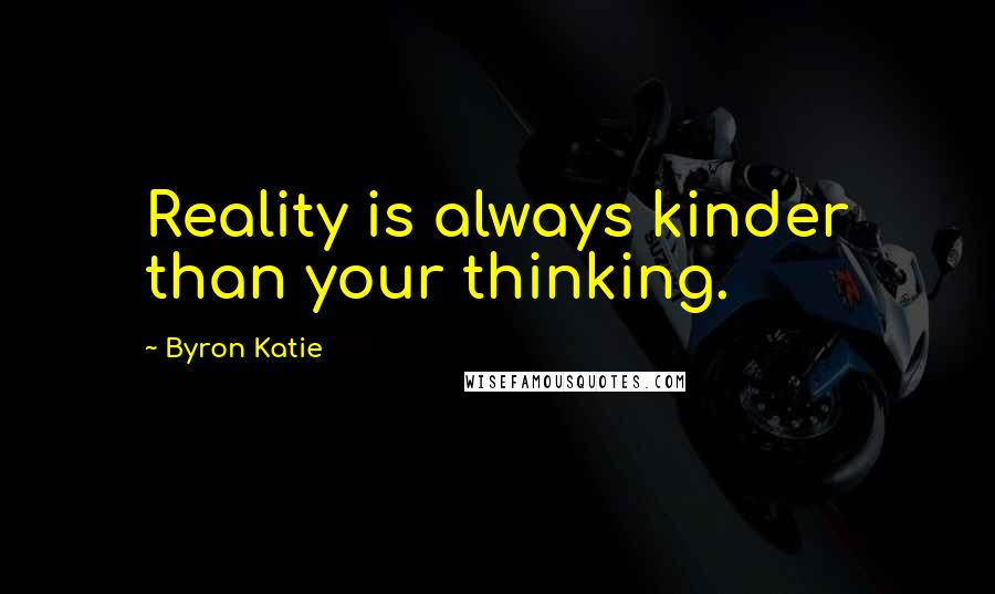 Byron Katie Quotes: Reality is always kinder than your thinking.