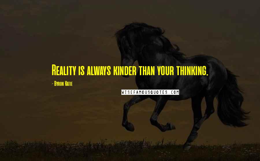 Byron Katie Quotes: Reality is always kinder than your thinking.