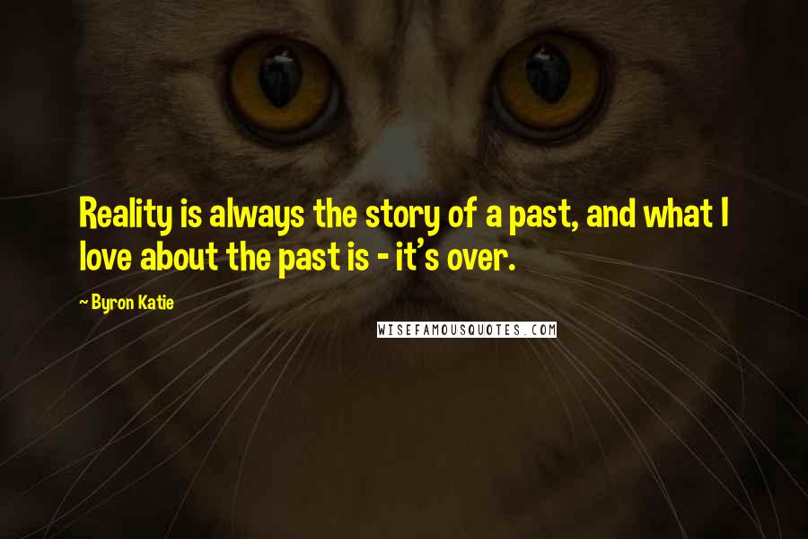 Byron Katie Quotes: Reality is always the story of a past, and what I love about the past is - it's over.