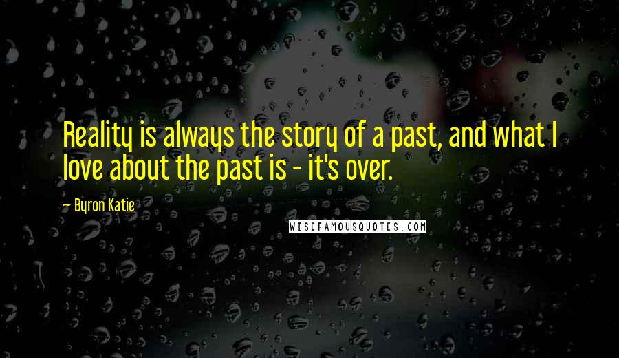 Byron Katie Quotes: Reality is always the story of a past, and what I love about the past is - it's over.