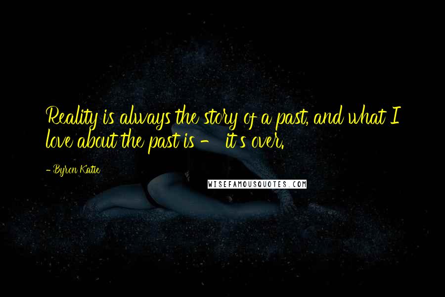 Byron Katie Quotes: Reality is always the story of a past, and what I love about the past is - it's over.