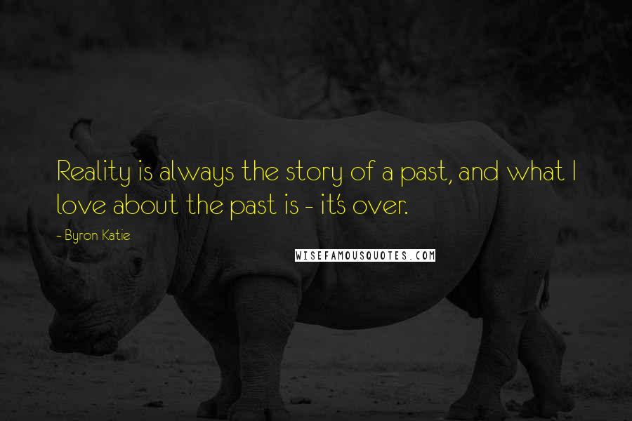 Byron Katie Quotes: Reality is always the story of a past, and what I love about the past is - it's over.