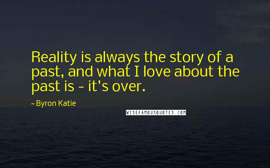 Byron Katie Quotes: Reality is always the story of a past, and what I love about the past is - it's over.