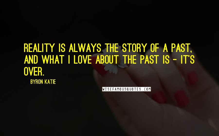 Byron Katie Quotes: Reality is always the story of a past, and what I love about the past is - it's over.