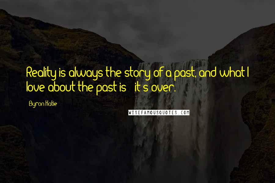 Byron Katie Quotes: Reality is always the story of a past, and what I love about the past is - it's over.