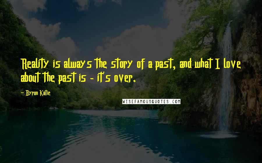 Byron Katie Quotes: Reality is always the story of a past, and what I love about the past is - it's over.