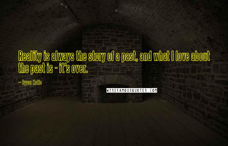 Byron Katie Quotes: Reality is always the story of a past, and what I love about the past is - it's over.