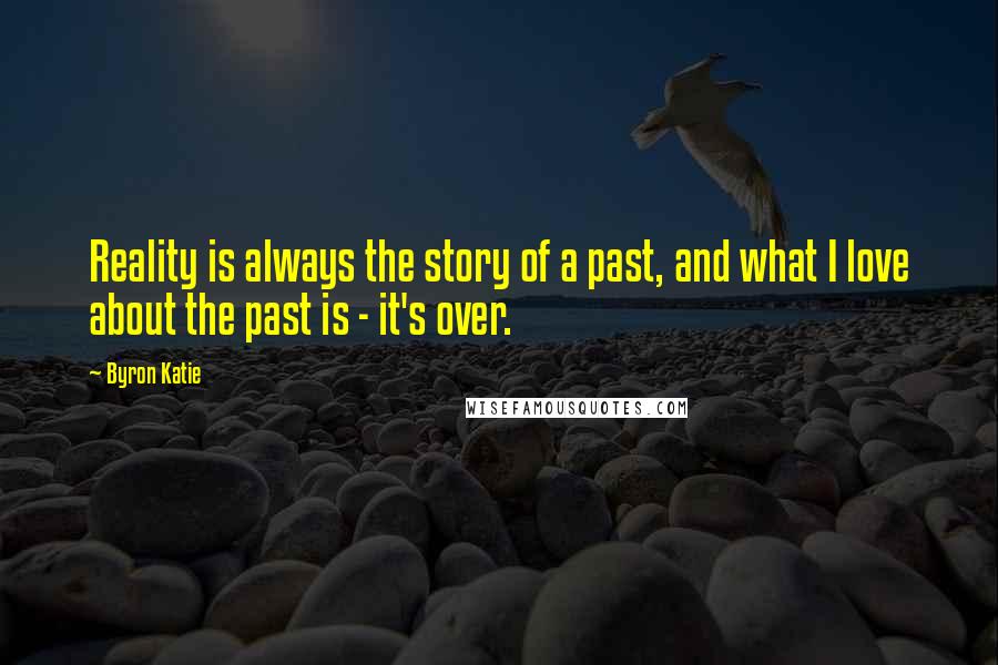 Byron Katie Quotes: Reality is always the story of a past, and what I love about the past is - it's over.