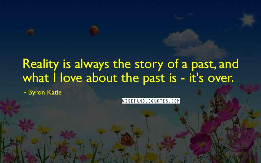 Byron Katie Quotes: Reality is always the story of a past, and what I love about the past is - it's over.