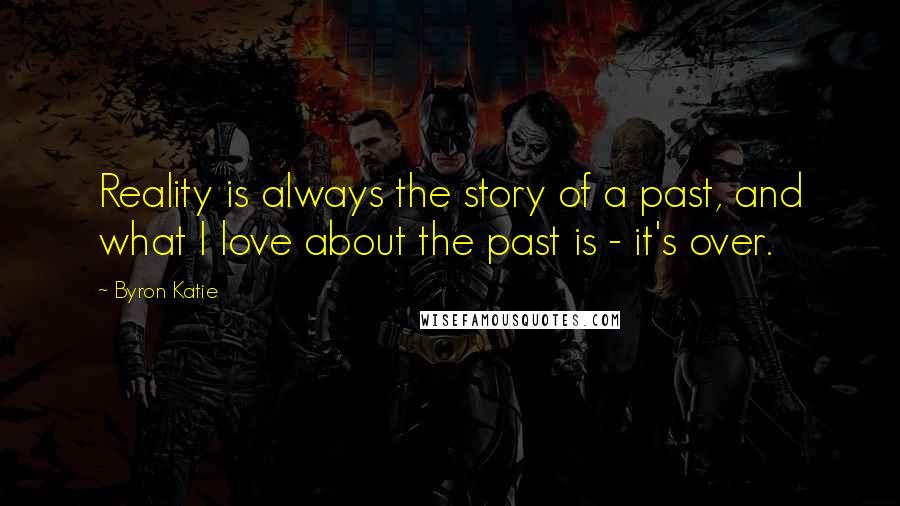 Byron Katie Quotes: Reality is always the story of a past, and what I love about the past is - it's over.