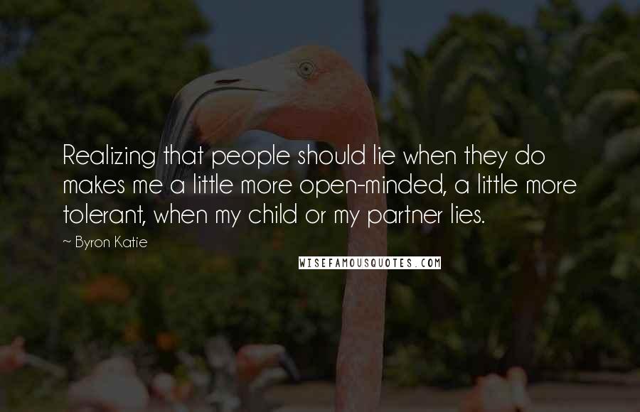 Byron Katie Quotes: Realizing that people should lie when they do makes me a little more open-minded, a little more tolerant, when my child or my partner lies.