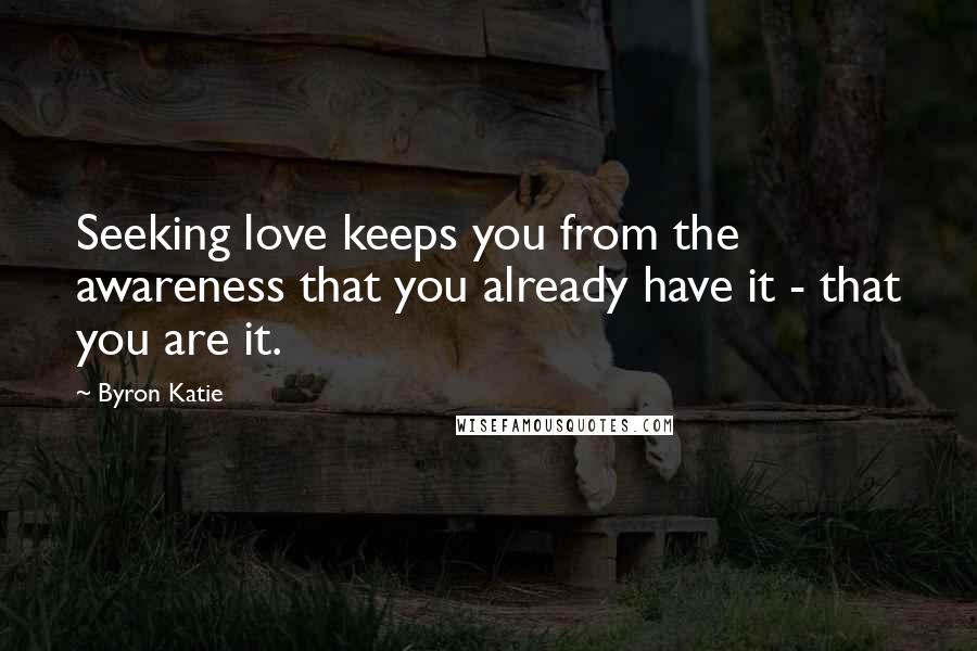 Byron Katie Quotes: Seeking love keeps you from the awareness that you already have it - that you are it.