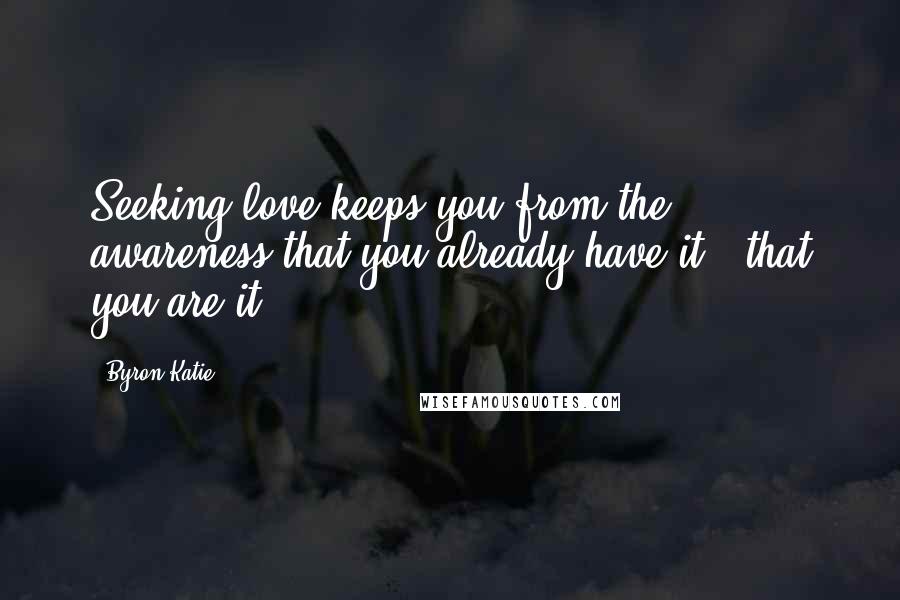 Byron Katie Quotes: Seeking love keeps you from the awareness that you already have it - that you are it.
