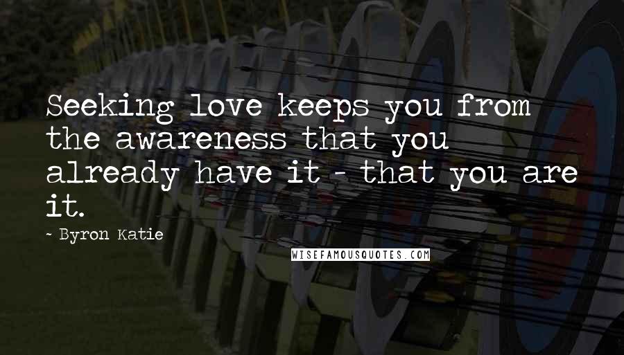Byron Katie Quotes: Seeking love keeps you from the awareness that you already have it - that you are it.