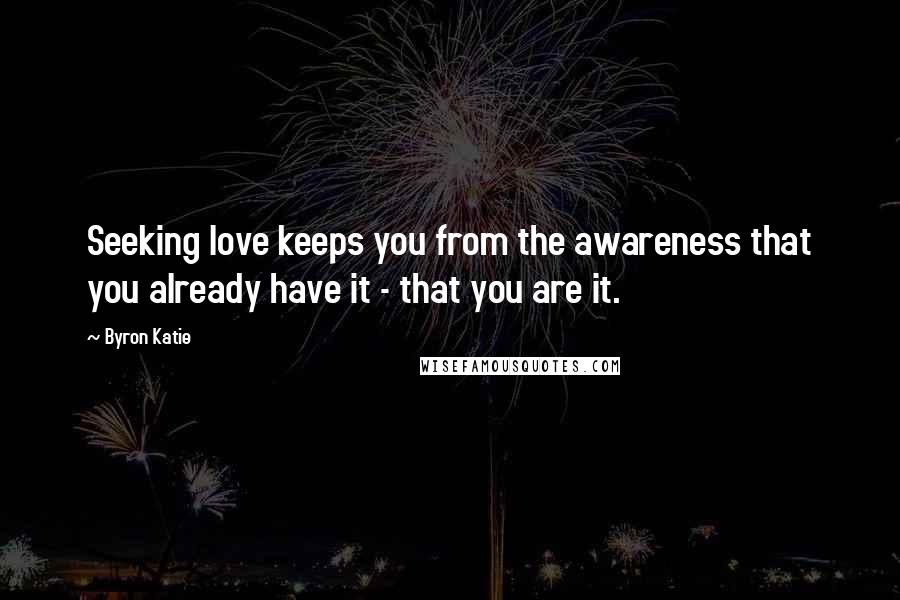 Byron Katie Quotes: Seeking love keeps you from the awareness that you already have it - that you are it.