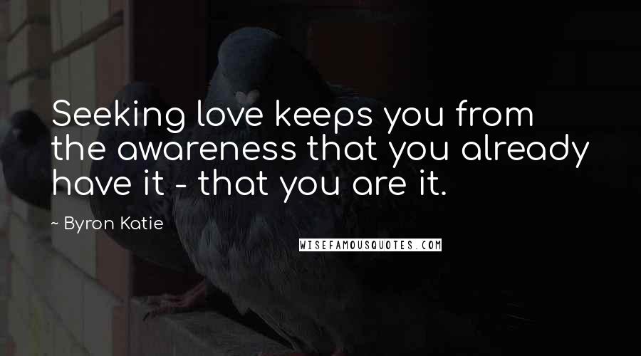 Byron Katie Quotes: Seeking love keeps you from the awareness that you already have it - that you are it.