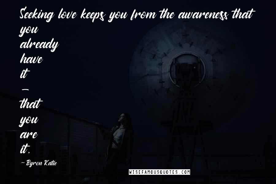 Byron Katie Quotes: Seeking love keeps you from the awareness that you already have it - that you are it.