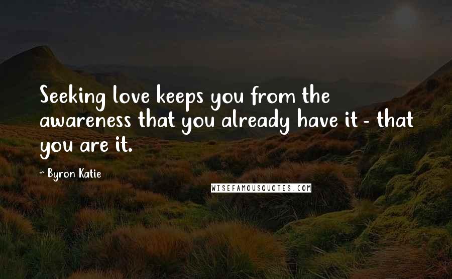 Byron Katie Quotes: Seeking love keeps you from the awareness that you already have it - that you are it.