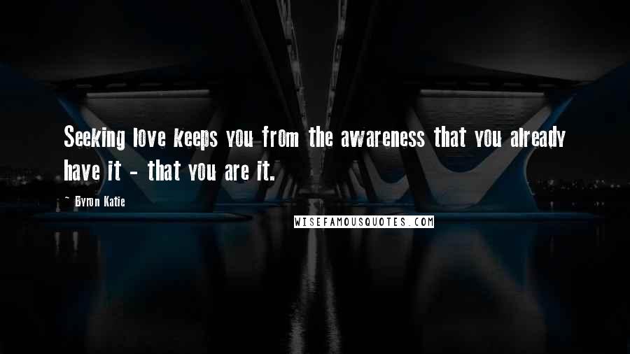 Byron Katie Quotes: Seeking love keeps you from the awareness that you already have it - that you are it.