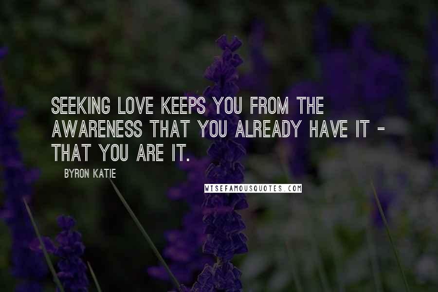 Byron Katie Quotes: Seeking love keeps you from the awareness that you already have it - that you are it.