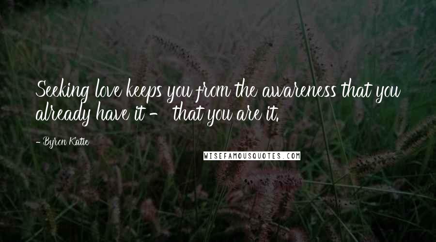 Byron Katie Quotes: Seeking love keeps you from the awareness that you already have it - that you are it.